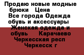 Продаю новые модные брюки › Цена ­ 3 500 - Все города Одежда, обувь и аксессуары » Женская одежда и обувь   . Карачаево-Черкесская респ.,Черкесск г.